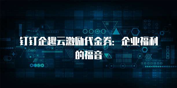 钉钉企趣云激励代金券:企业福利的福音