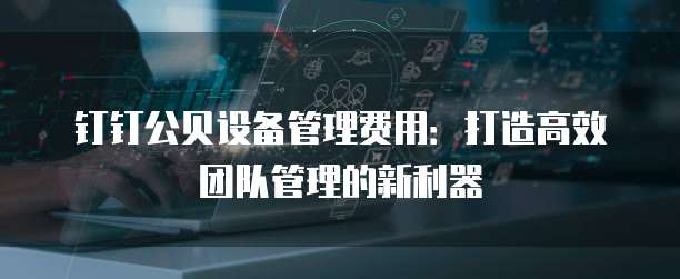 钉钉公贝设备管理费用:打造高效团队管理的新利器