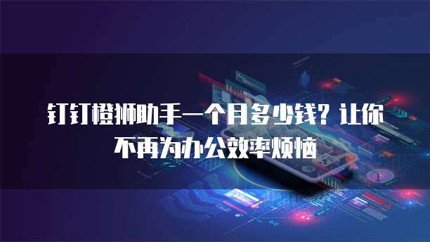 钉钉橙狮助手一个月多少钱?让你不再为办公效率烦恼
