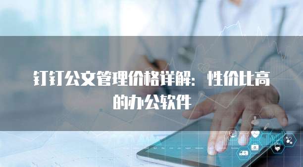 钉钉公文管理价格详解:性价比高的办公软件