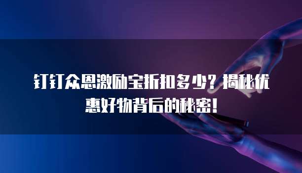 钉钉众恩激励宝折扣多少?揭秘优惠好物背后的秘密!