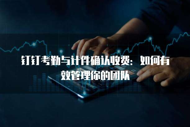 钉钉考勤与计件确认收费：如何有效管理你的团队
