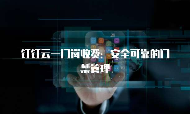 钉钉云一门岗收费：安全可靠的门禁管理