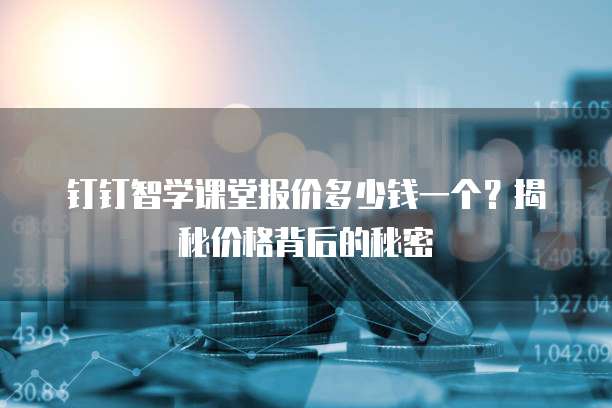 钉钉智学课堂报价多少钱一个?揭秘价格背后的秘密