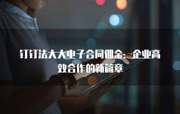 钉钉法大大电子合同佣金:企业高效合作的新篇章