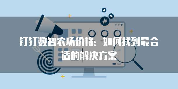 钉钉数智农场价格:如何找到最合适的解决方案