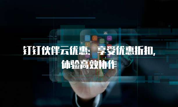 钉钉伙伴云优惠:享受优惠折扣,体验高效协作