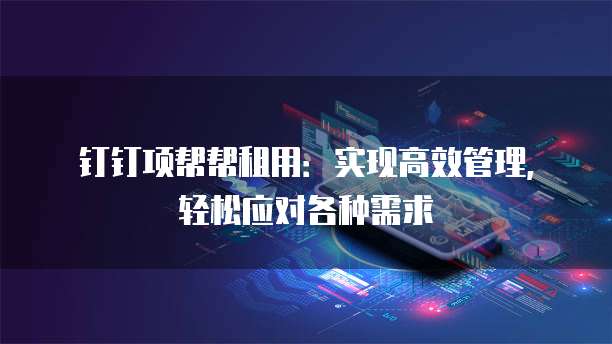 钉钉项帮帮租用:实现高效管理,轻松应对各种需求