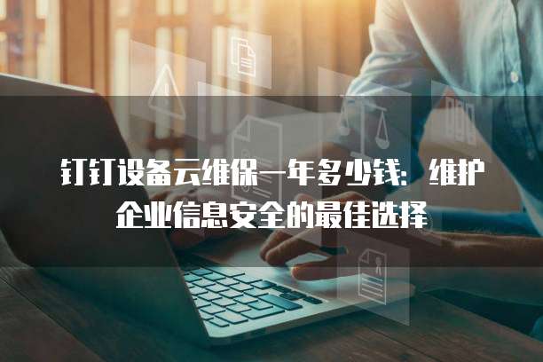 钉钉设备云维保一年多少钱:维护企业信息安全的最佳选择