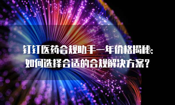 钉钉医药合规助手一年价格揭秘:如何选择合适的合规解决方案?