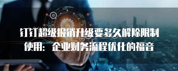 钉钉超级报销升级要多久解除限制使用：企业财务流程优化的福音