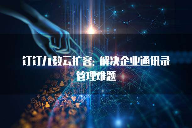 钉钉九数云扩容: 解决企业通讯录管理难题