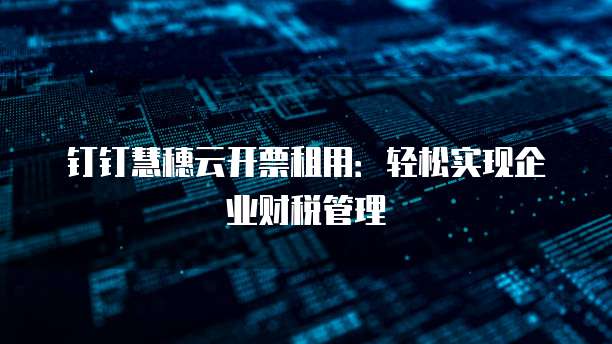 钉钉慧穗云开票租用:轻松实现企业财税管理