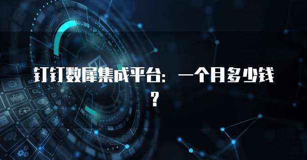 钉钉数犀集成平台:一个月多少钱?