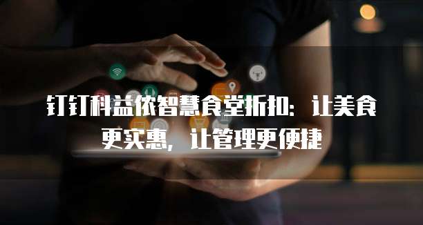 钉钉科益侬智慧食堂折扣:让美食更实惠,让管理更便捷