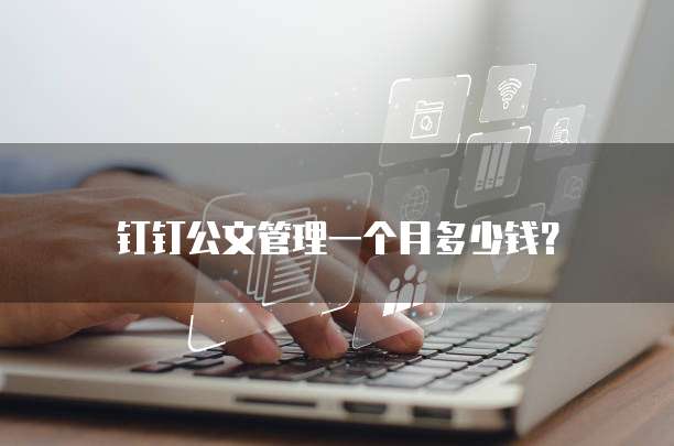 钉钉公文管理一个月多少钱?