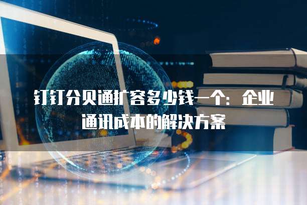 钉钉分贝通扩容多少钱一个：企业通讯成本的解决方案