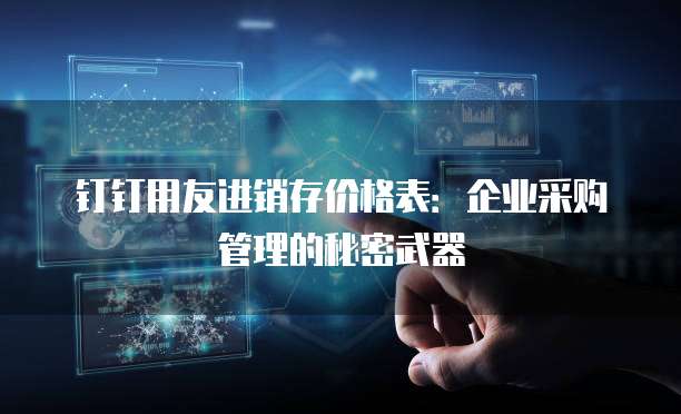 钉钉用友进销存价格表:企业采购管理的秘密武器