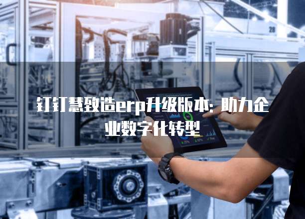 钉钉慧致造erp升级版本: 助力企业数字化转型