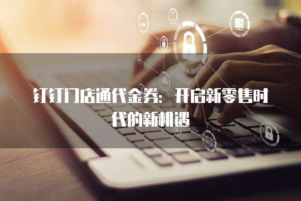 钉钉门店通代金券:开启新零售时代的新机遇