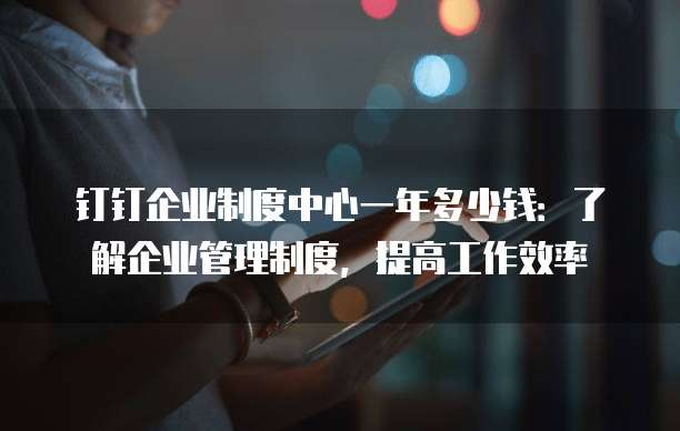 钉钉企业制度中心一年多少钱:了解企业管理制度,提高工作效率