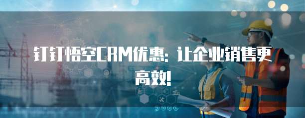 钉钉悟空CRM优惠: 让企业销售更高效!