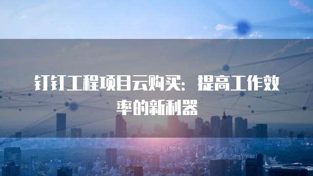 钉钉工程项目云购买:提高工作效率的新利器