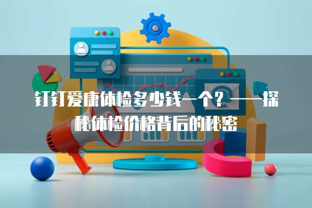 钉钉爱康体检多少钱一个？&mdash;&mdash;探秘体检价格背后的秘密