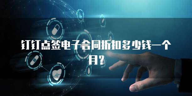 钉钉点签电子合同折扣多少钱一个月?