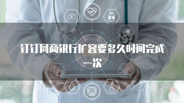 钉钉网商银行扩容要多久时间完成一次