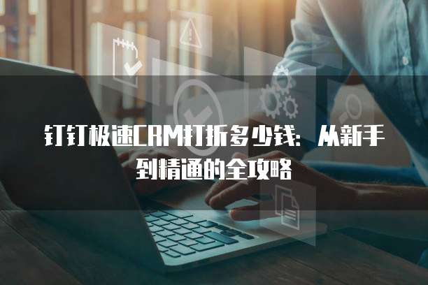 钉钉极速CRM打折多少钱:从新手到精通的全攻略