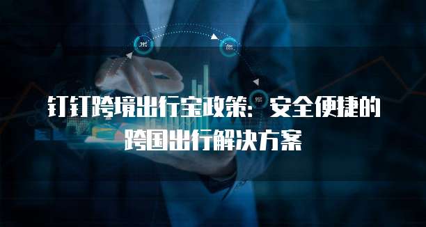 钉钉跨境出行宝政策:安全便捷的跨国出行解决方案