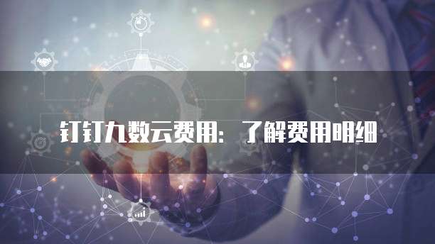 钉钉九数云费用:了解费用明细