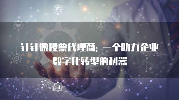 钉钉微投票代理商: 一个助力企业数字化转型的利器