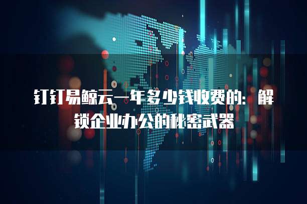 钉钉易鲸云一年多少钱收费的:解锁企业办公的秘密武器
