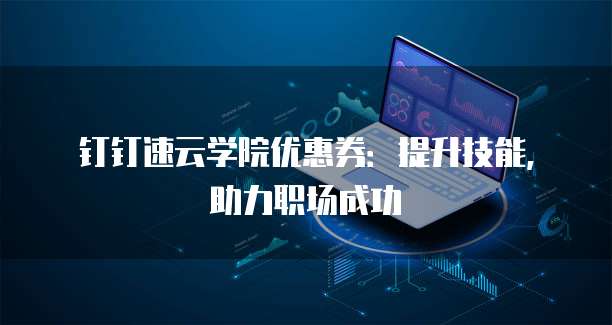钉钉速云学院优惠券:提升技能,助力职场成功