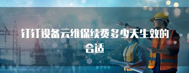 钉钉设备云维保续费多少天生效的合适
