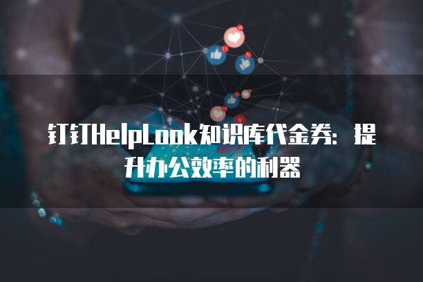 钉钉HelpLook知识库代金券:提升办公效率的利器