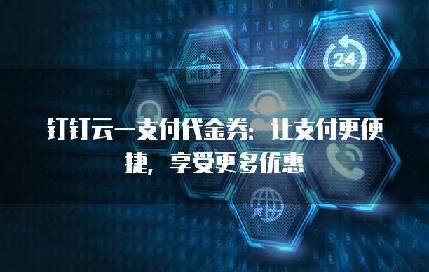 钉钉云一支付代金券:让支付更便捷,享受更多优惠