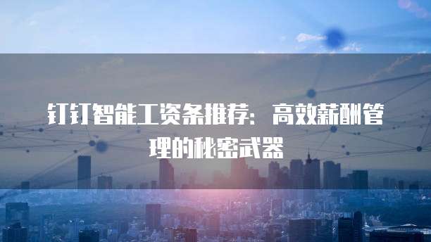 钉钉智能工资条推荐:高效薪酬管理的秘密武器