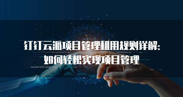 钉钉云派项目管理租用规则详解：如何轻松实现项目管理