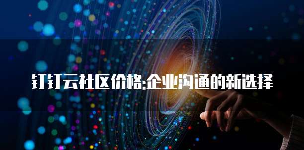 钉钉云社区价格:企业沟通的新选择