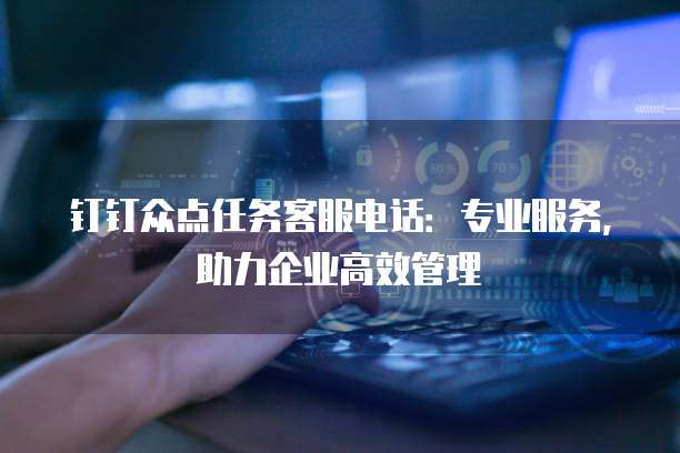 钉钉众点任务客服电话:专业服务,助力企业高效管理