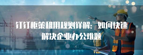 钉钉枢策租用规则详解:如何快速解决企业办公难题