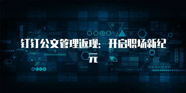 钉钉公文管理返现：开启职场新纪元