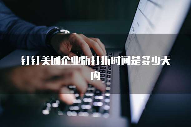 钉钉美团企业版打折时间是多少天内