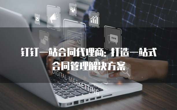 钉钉一站合同代理商: 打造一站式合同管理解决方案