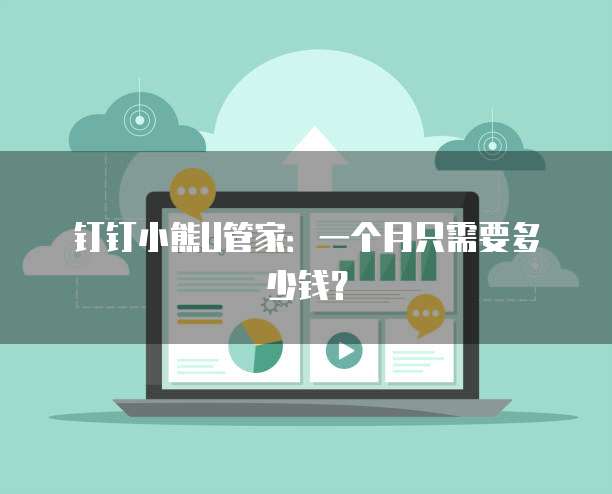钉钉小熊U管家:一个月只需要多少钱?