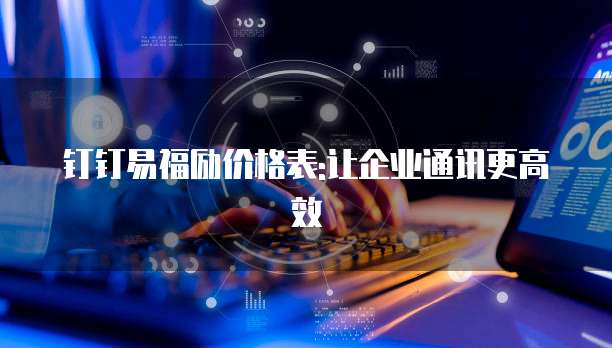 钉钉易福励价格表:让企业通讯更高效