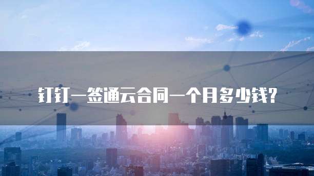 钉钉一签通云合同一个月多少钱?